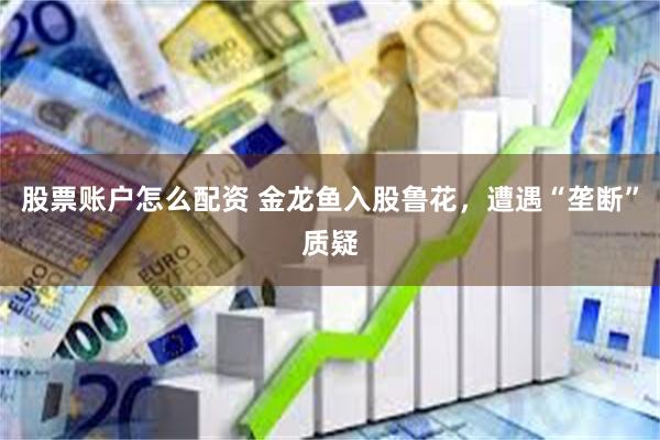 股票账户怎么配资 金龙鱼入股鲁花，遭遇“垄断”质疑