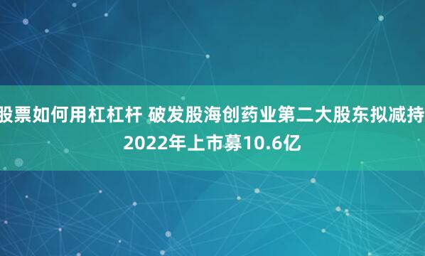 股票如何用杠杠杆 破发股海创药业第二大股东拟减持 2022年上市募10.6亿