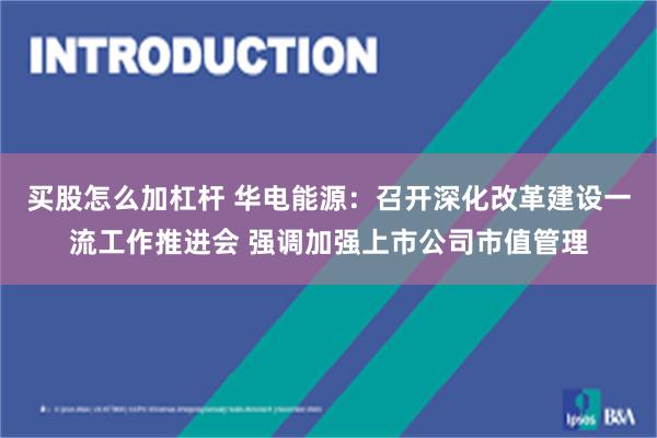 买股怎么加杠杆 华电能源：召开深化改革建设一流工作推进会 强调加强上市公司市值管理