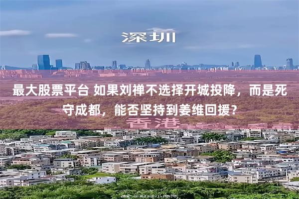 最大股票平台 如果刘禅不选择开城投降，而是死守成都，能否坚持到姜维回援？