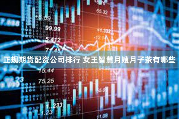 正规期货配资公司排行 女王智慧月嫂月子茶有哪些