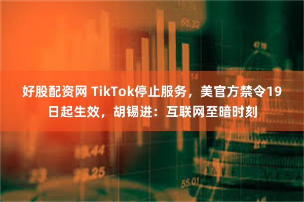 好股配资网 TikTok停止服务，美官方禁令19日起生效，胡锡进：互联网至暗时刻