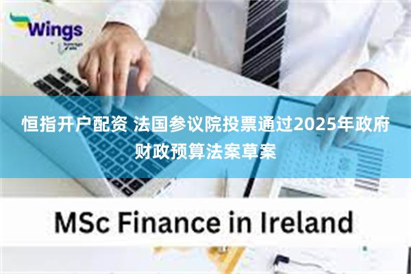 恒指开户配资 法国参议院投票通过2025年政府财政预算法案草案