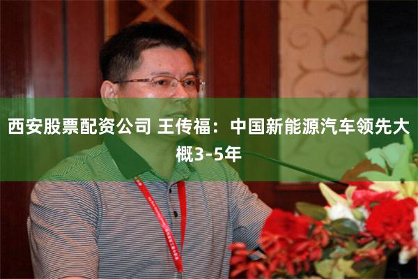 西安股票配资公司 王传福：中国新能源汽车领先大概3-5年