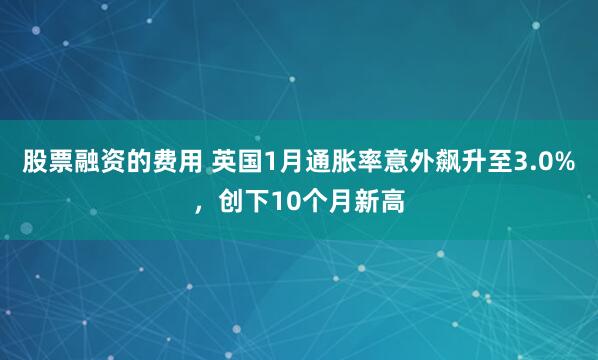 股票融资的费用 英国1月通胀率意外飙升至3.0%，创下10个月新高