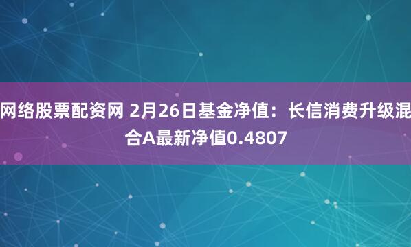 网络股票配资网 2月26日基金净值：长信消费升级混合A最新净值0.4807