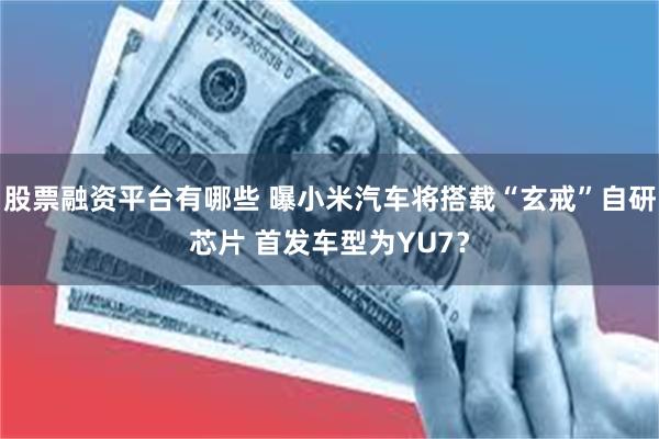 股票融资平台有哪些 曝小米汽车将搭载“玄戒”自研芯片 首发车型为YU7？