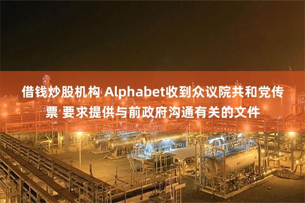 借钱炒股机构 Alphabet收到众议院共和党传票 要求提供与前政府沟通有关的文件