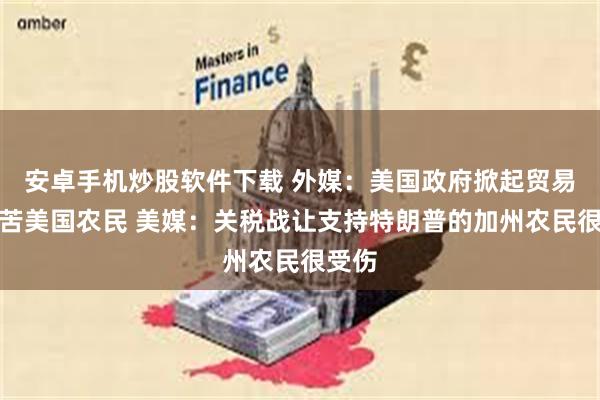 安卓手机炒股软件下载 外媒：美国政府掀起贸易战害苦美国农民 美媒：关税战让支持特朗普的加州农民很受伤