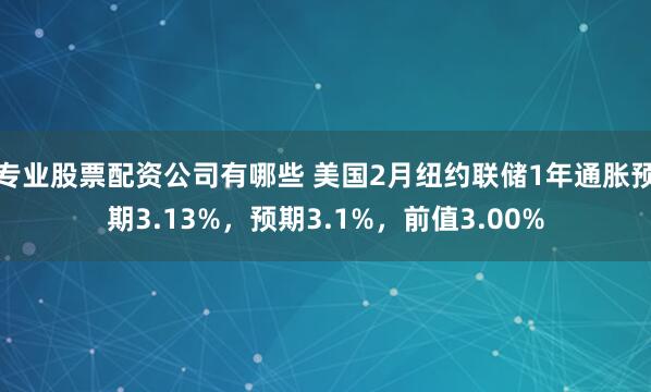 专业股票配资公司有哪些 美国2月纽约联储1年通胀预期3.13%，预期3.1%，前值3.00%