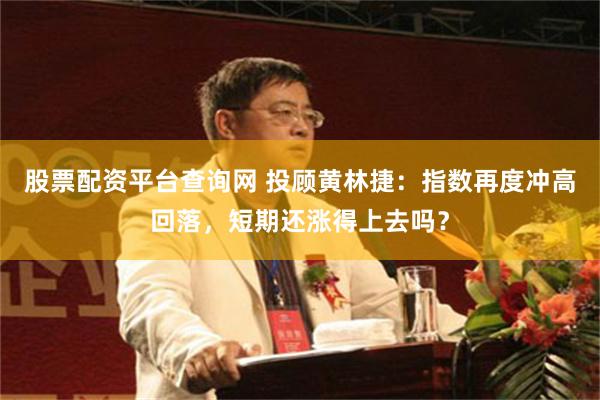 股票配资平台查询网 投顾黄林捷：指数再度冲高回落，短期还涨得上去吗？