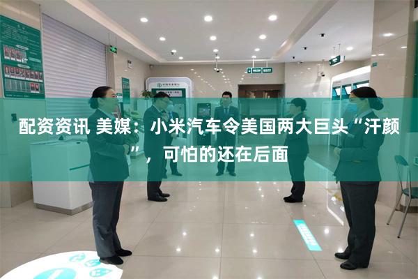 配资资讯 美媒：小米汽车令美国两大巨头“汗颜”，可怕的还在后面