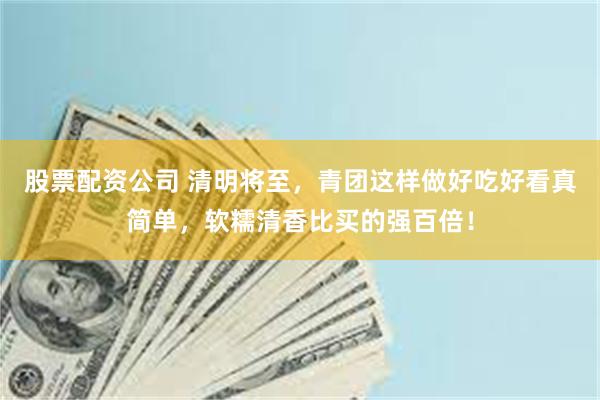 股票配资公司 清明将至，青团这样做好吃好看真简单，软糯清香比买的强百倍！