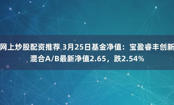 网上炒股配资推荐 3月25日基金净值：宝盈睿丰创新混合A/B最新净值2.65，跌2.54%