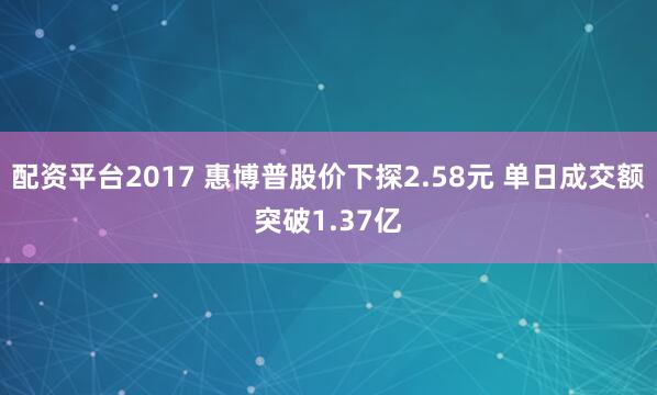 配资平台2017 惠博普股价下探2.58元 单日成交额突破1.37亿