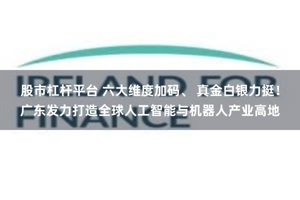 股市杠杆平台 六大维度加码、 真金白银力挺！广东发力打造全球人工智能与机器人产业高地