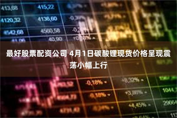 最好股票配资公司 4月1日碳酸锂现货价格呈现震荡小幅上行