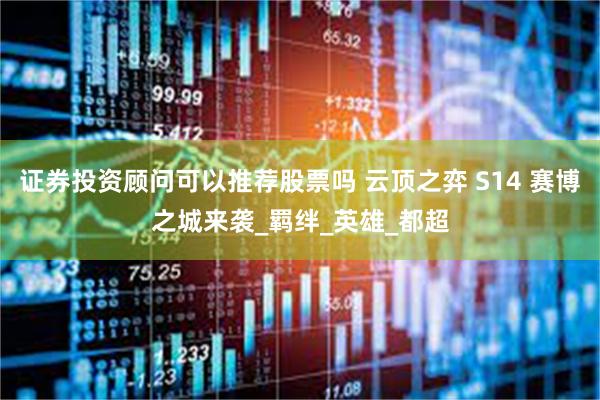 证券投资顾问可以推荐股票吗 云顶之弈 S14 赛博之城来袭_羁绊_英雄_都超