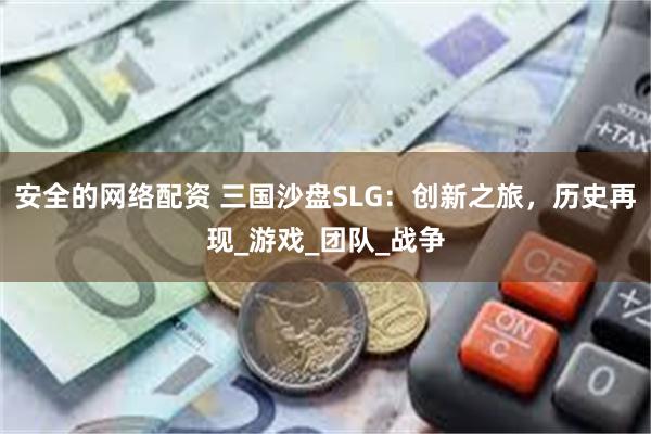 安全的网络配资 三国沙盘SLG：创新之旅，历史再现_游戏_团队_战争