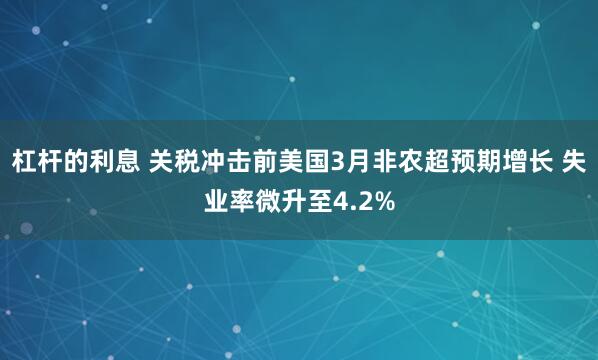 杠杆的利息 关税冲击前美国3月非农超预期增长 失业率微升至4.2%