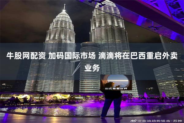 牛股网配资 加码国际市场 滴滴将在巴西重启外卖业务