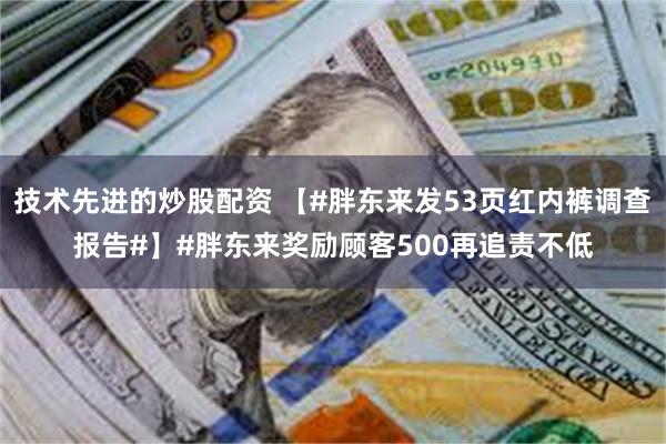 技术先进的炒股配资 【#胖东来发53页红内裤调查报告#】#胖东来奖励顾客500再追责不低