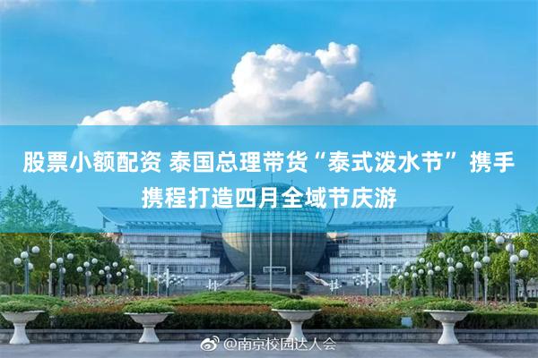 股票小额配资 泰国总理带货“泰式泼水节” 携手携程打造四月全域节庆游