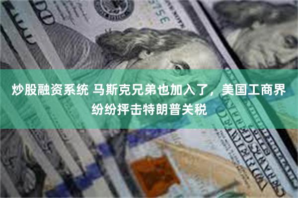 炒股融资系统 马斯克兄弟也加入了，美国工商界纷纷抨击特朗普关税