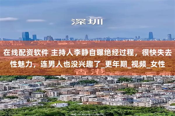 在线配资软件 主持人李静自曝绝经过程，很快失去性魅力，连男人也没兴趣了_更年期_视频_女性