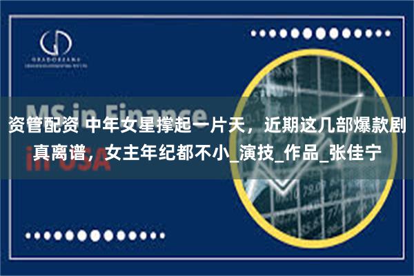 资管配资 中年女星撑起一片天，近期这几部爆款剧真离谱，女主年纪都不小_演技_作品_张佳宁