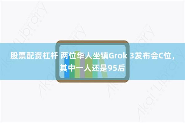 股票配资杠杆 两位华人坐镇Grok 3发布会C位，其中一人还是95后