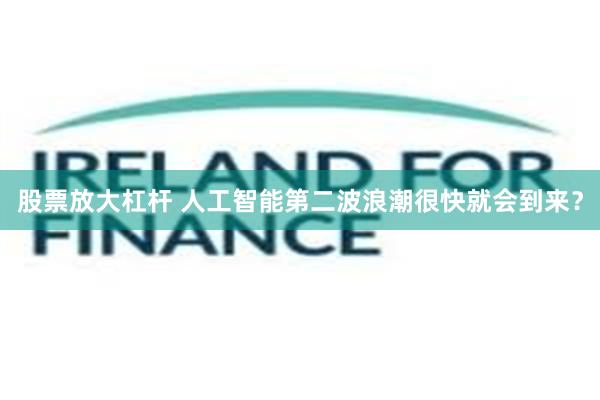 股票放大杠杆 人工智能第二波浪潮很快就会到来？