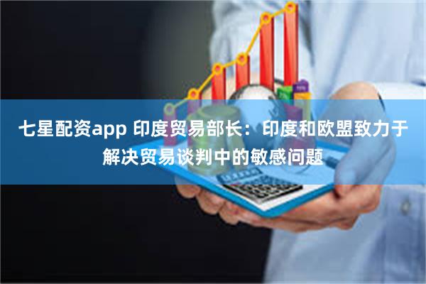 七星配资app 印度贸易部长：印度和欧盟致力于解决贸易谈判中的敏感问题