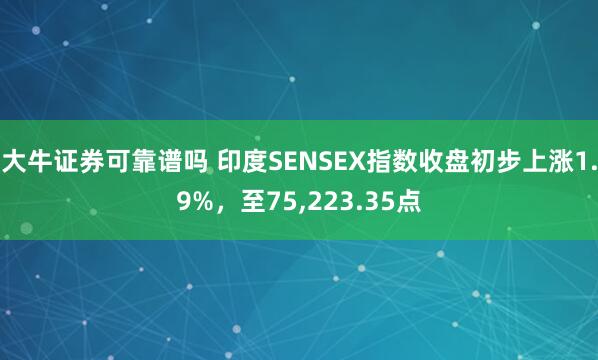 大牛证券可靠谱吗 印度SENSEX指数收盘初步上涨1.9%，至75,223.35点
