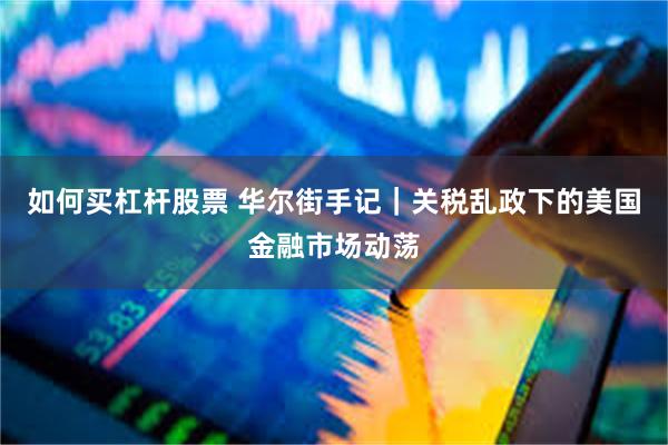 如何买杠杆股票 华尔街手记｜关税乱政下的美国金融市场动荡