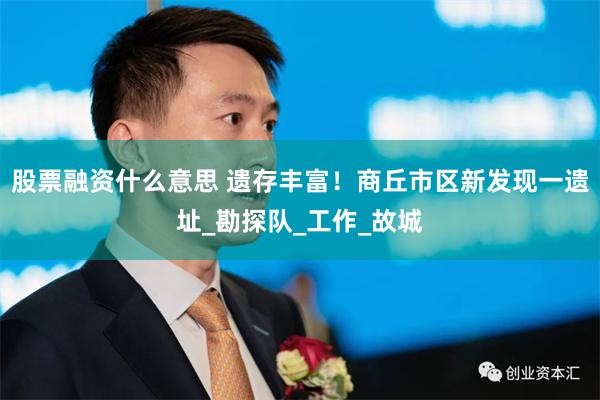 股票融资什么意思 遗存丰富！商丘市区新发现一遗址_勘探队_工作_故城