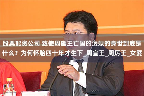 股票配资公司 致使周幽王亡国的褒姒的身世到底是什么？为何怀胎四十年才生下_周宣王_周厉王_女婴