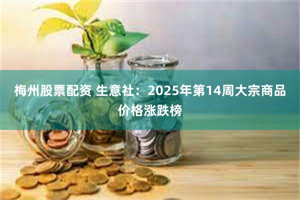 梅州股票配资 生意社：2025年第14周大宗商品价格涨跌榜