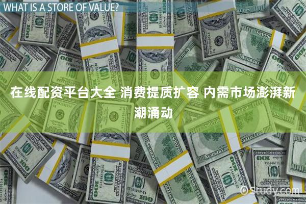 在线配资平台大全 消费提质扩容 内需市场澎湃新潮涌动
