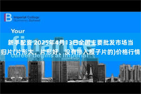 新手配资 2025年4月13日全国主要批发市场当归片(片形大、片形好、没有掺入股子片的)价格行情