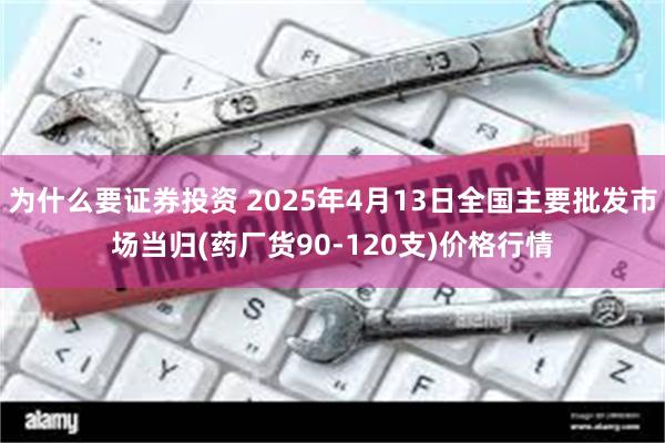 为什么要证券投资 2025年4月13日全国主要批发市场当归(药厂货90-120支)价格行情