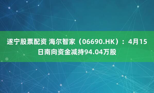 遂宁股票配资 海尔智家（06690.HK）：4月15日南向资金减持94.04万股