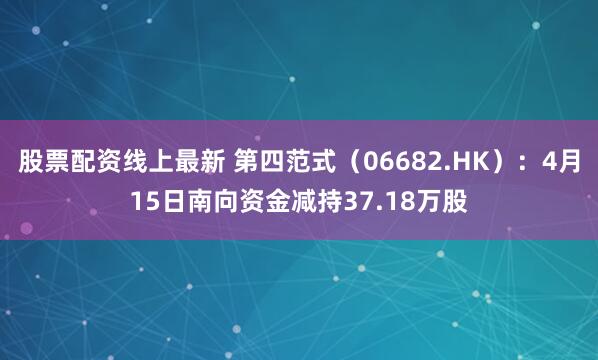股票配资线上最新 第四范式（06682.HK）：4月15日南向资金减持37.18万股
