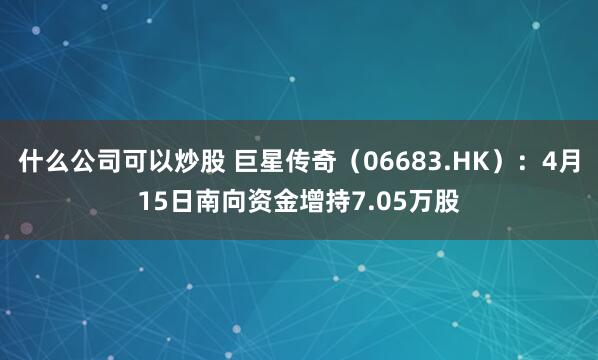 什么公司可以炒股 巨星传奇（06683.HK）：4月15日南向资金增持7.05万股