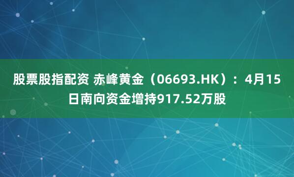 股票股指配资 赤峰黄金（06693.HK）：4月15日南向资金增持917.52万股