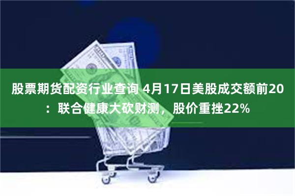股票期货配资行业查询 4月17日美股成交额前20：联合健康大砍财测，股价重挫22%