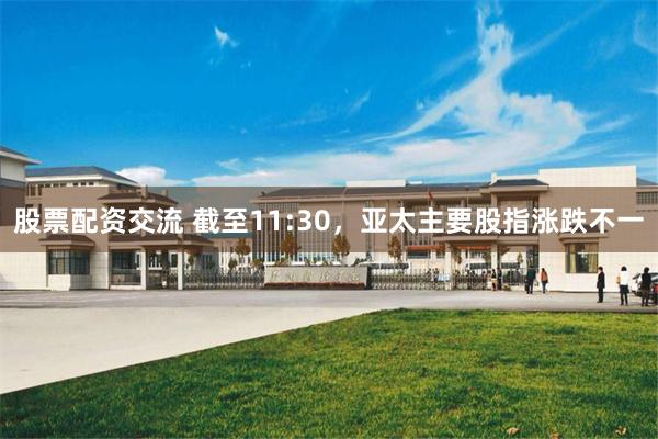 股票配资交流 截至11:30，亚太主要股指涨跌不一
