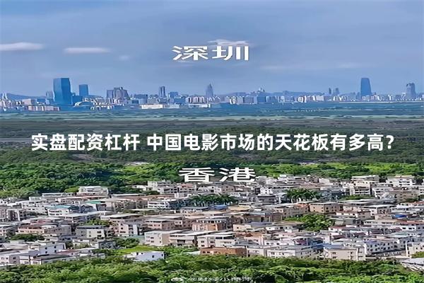实盘配资杠杆 中国电影市场的天花板有多高？