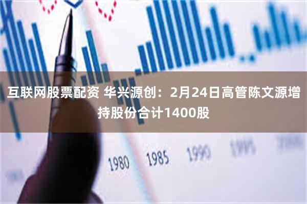 互联网股票配资 华兴源创：2月24日高管陈文源增持股份合计1400股