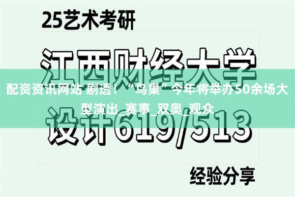 配资资讯网站 剧透！“鸟巢”今年将举办50余场大型演出_赛事_双奥_观众